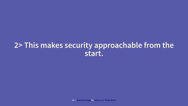 2> This makes security approachable from the
start.
28 — @benjammingh for Delivery of Things World
