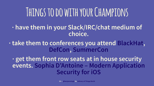 Things to do with your Champions
· have them in your Slack/IRC/chat medium of
choice.
· take them to conferences you attend BlackHat,
DefCon, SummerCon
· get them front row seats at in house security
events. Sophia D’Antoine – Modern Application
Security for iOS
30 — @benjammingh for Delivery of Things World
