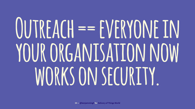 Outreach == everyone in
your organisation now
works on security.
34 — @benjammingh for Delivery of Things World
