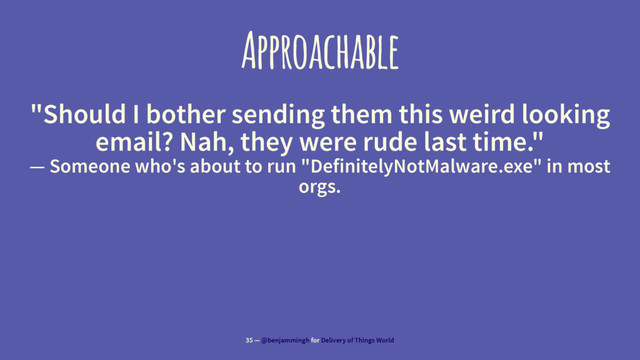 Approachable
"Should I bother sending them this weird looking
email? Nah, they were rude last time."
— Someone who's about to run "DefinitelyNotMalware.exe" in most
orgs.
35 — @benjammingh for Delivery of Things World
