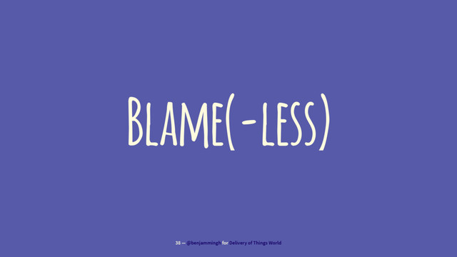Blame(-less)
38 — @benjammingh for Delivery of Things World
