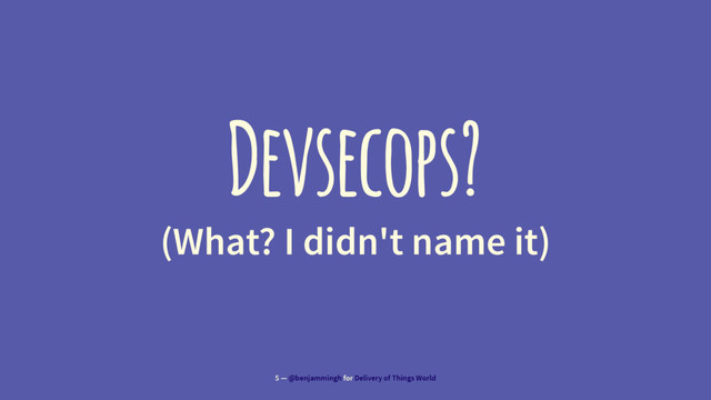 Devsecops?
(What? I didn't name it)
5 — @benjammingh for Delivery of Things World

