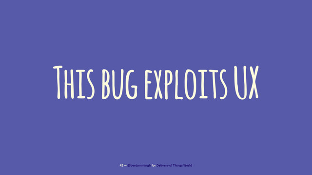 This bug exploits UX
42 — @benjammingh for Delivery of Things World
