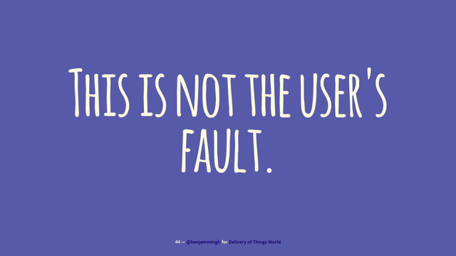 This is not the user's
fault.
44 — @benjammingh for Delivery of Things World
