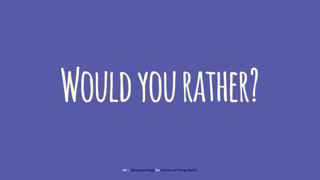 Would you rather?
46 — @benjammingh for Delivery of Things World
