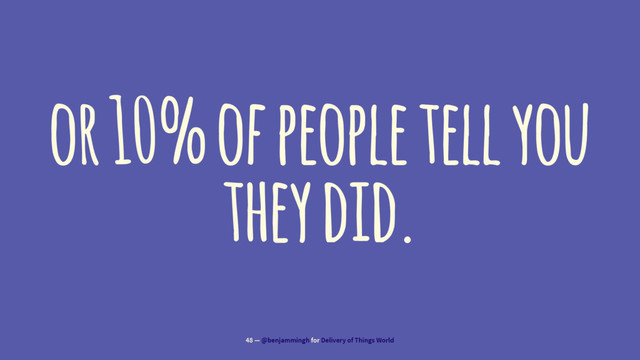 or 10% of people tell you
they did.
48 — @benjammingh for Delivery of Things World
