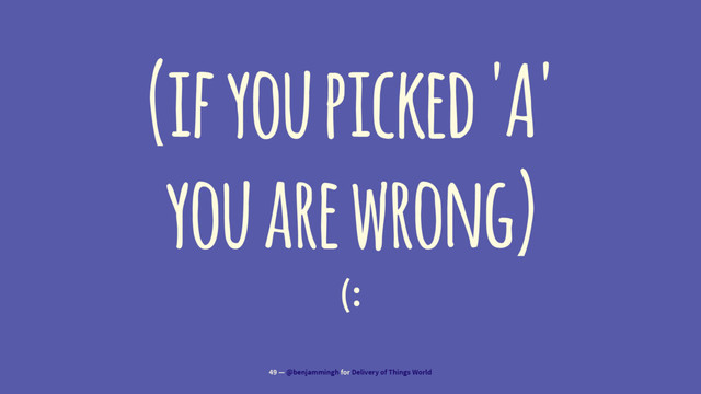 (if you picked 'A'
you are wrong)
(:
49 — @benjammingh for Delivery of Things World
