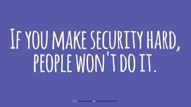 If you make security hard,
people won't do it.
51 — @benjammingh for Delivery of Things World
