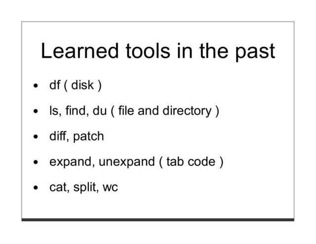Learned tools in the past
df ( disk )
ls, find, du ( file and directory )
diff, patch
expand, unexpand ( tab code )
cat, split, wc
