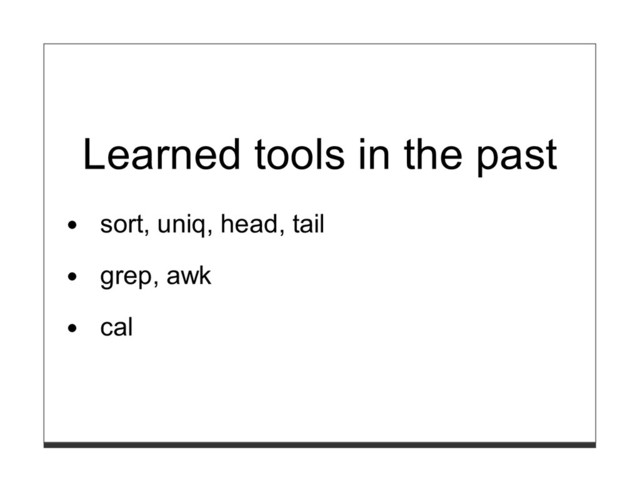 Learned tools in the past
sort, uniq, head, tail
grep, awk
cal
