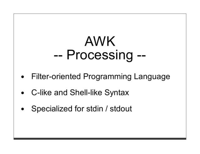 AWK
-- Processing --
Filter-oriented Programming Language
C-like and Shell-like Syntax
Specialized for stdin / stdout
