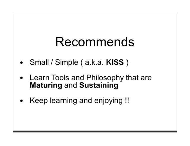 Recommends
Small / Simple ( a.k.a. KISS )
Learn Tools and Philosophy that are
Maturing and Sustaining
Keep learning and enjoying !!
