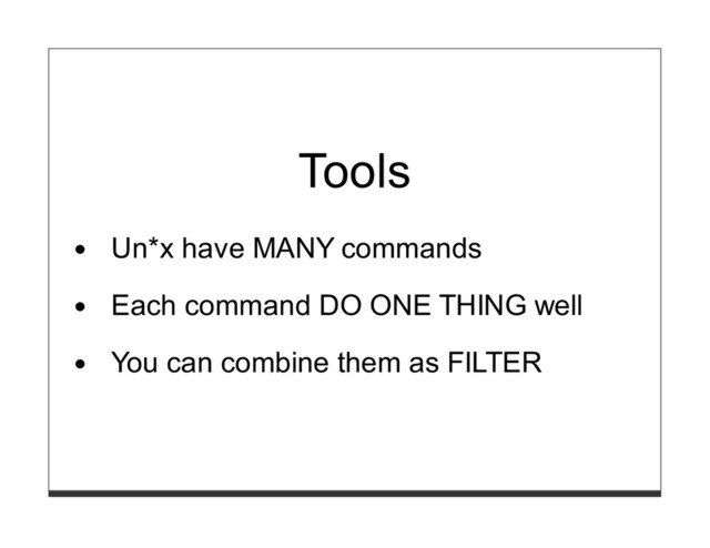 Tools
Un*x have MANY commands
Each command DO ONE THING well
You can combine them as FILTER
