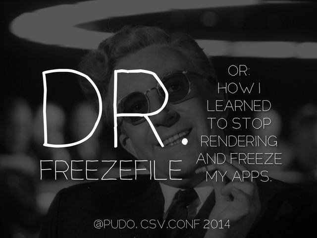 Freezefile
OR:
how I
LEARNED
TO stop
rendering
AND freeze
my apps.
@pudo, CSV,conf 2014
Dr.
