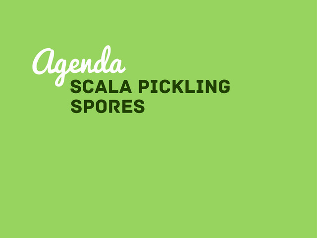 sCALA pICKLING
Agenda
Spores
