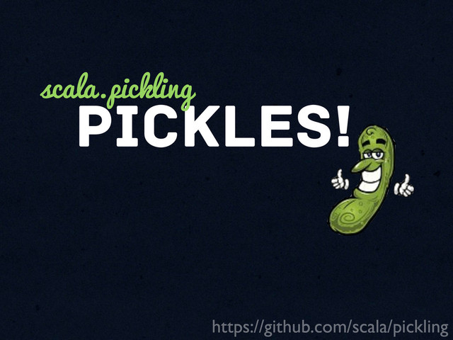 Pickles!
scala.pickling
https://github.com/scala/pickling
