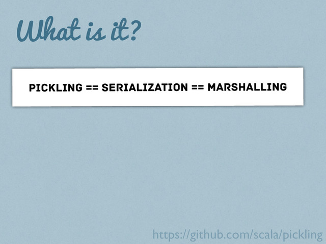 What is it?
PICKLING == SERIALIZATION == MARSHALLING
https://github.com/scala/pickling
