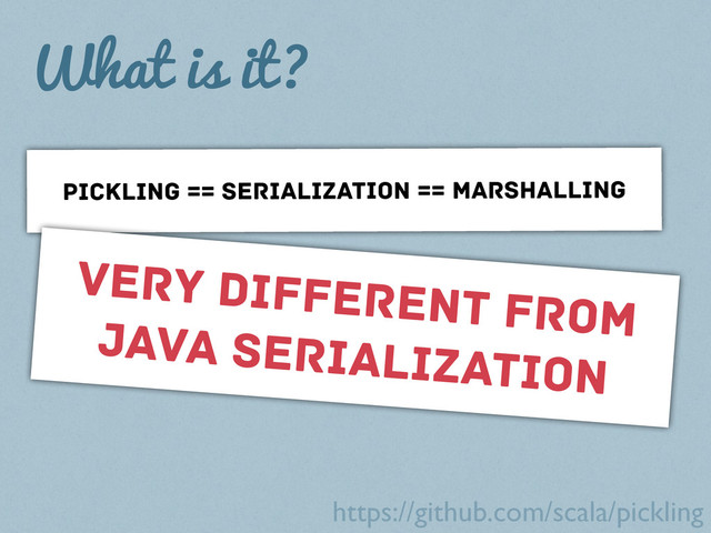 What is it?
PICKLING == SERIALIZATION == MARSHALLING
very different from
java serialization
https://github.com/scala/pickling
