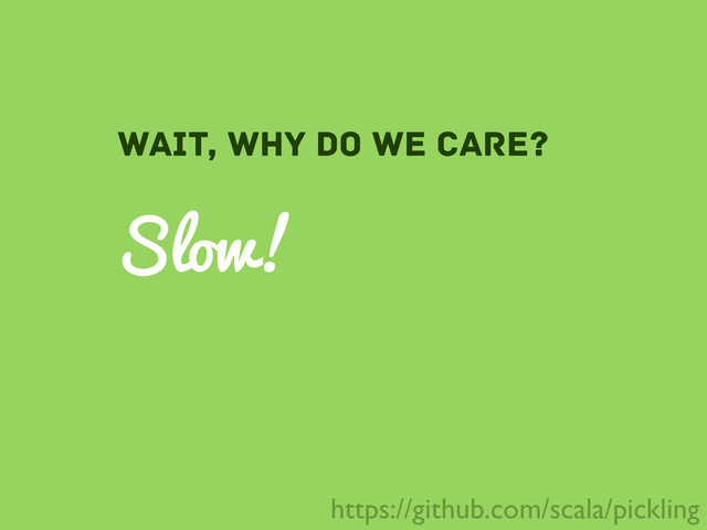 Slow!
wait, why do we care?
https://github.com/scala/pickling
