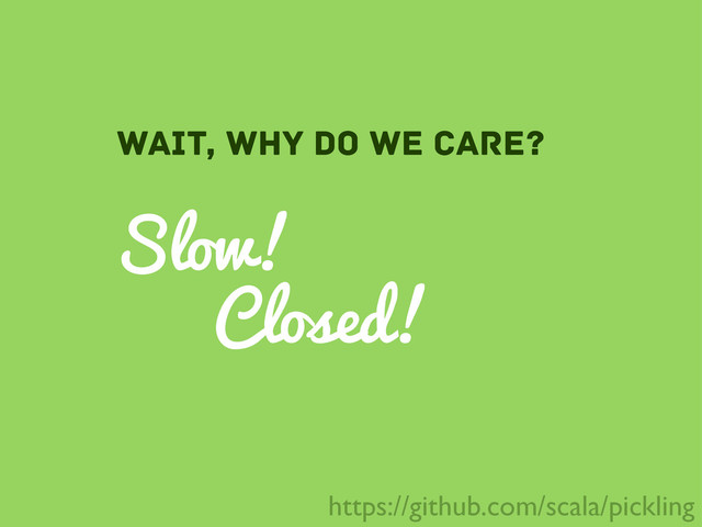 Closed!
Slow!
wait, why do we care?
https://github.com/scala/pickling
