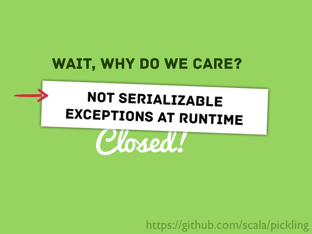 Closed!
Slow!
wait, why do we care?
not serializable
exceptions at runtime
https://github.com/scala/pickling
