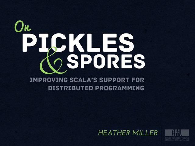 pICKLES
&sPORES
HEATHER MILLER
On
IMPROVING SCALA’S SUPPORT FOR
DISTRIBUTED PROGRAMMING

