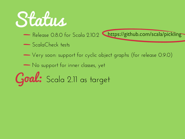 Status
Scala 2.11 as target
Goal:
Release 0.8.0 for Scala 2.10.2
No support for inner classes, yet
ScalaCheck tests
Very soon: support for cyclic object graphs (for release 0.9.0)
https://github.com/scala/pickling
