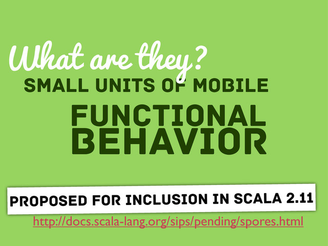 http://docs.scala-lang.org/sips/pending/spores.html
proposed for inclusion in scala 2.11
small units of mobile
functional
behavior
What are they?
