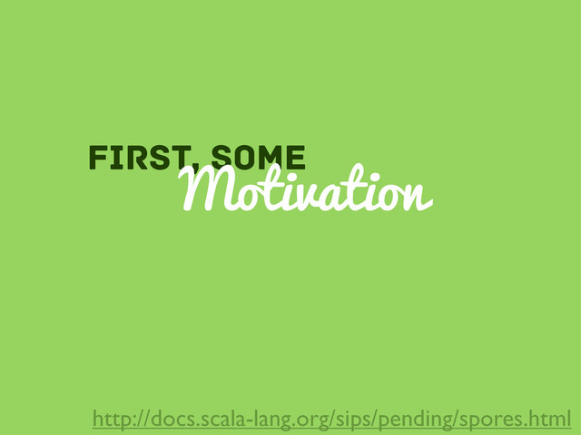 First, some
Motivation
http://docs.scala-lang.org/sips/pending/spores.html
