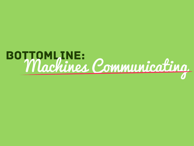 Bottomline:
Machines Communicating

