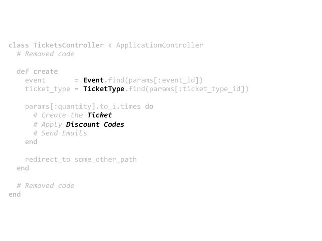 class  TicketsController  <  ApplicationController
    #  Removed  code
    def  create
        event              =  Event.find(params[:event_id])
        ticket_type  =  TicketType.find(params[:ticket_type_id])
        params[:quantity].to_i.times  do
            #  Create  the  Ticket
            #  Apply  Discount  Codes
            #  Send  Emails
        end
        redirect_to  some_other_path
    end
    #  Removed  code
end
