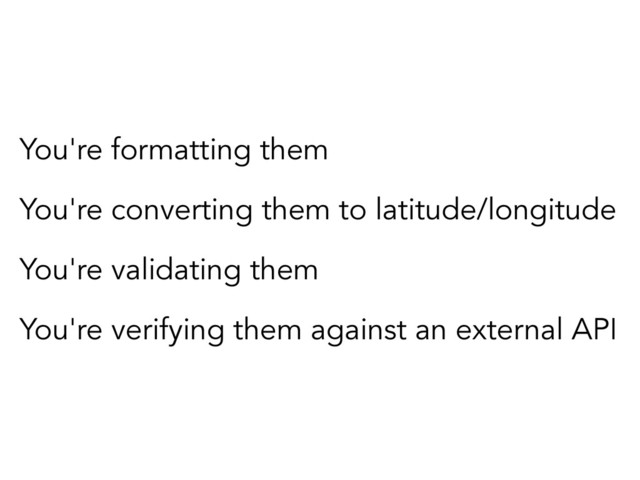 You're formatting them
You're converting them to latitude/longitude
You're validating them
You're verifying them against an external API
