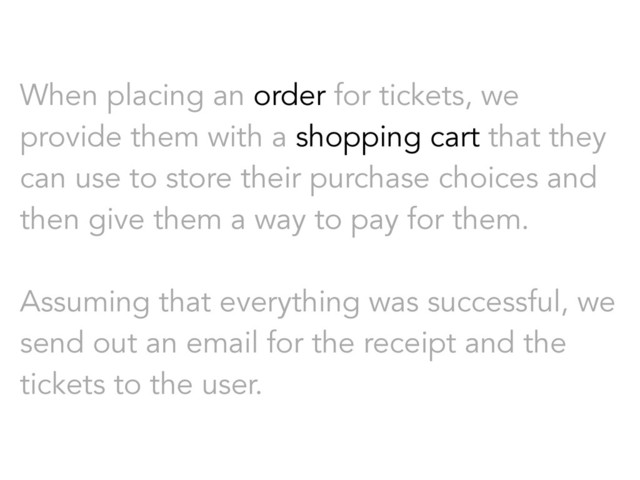When placing an order for tickets, we
provide them with a shopping cart that they
can use to store their purchase choices and
then give them a way to pay for them.
Assuming that everything was successful, we
send out an email for the receipt and the
tickets to the user.
