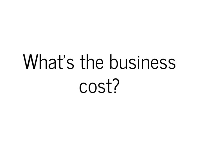 What's the business
cost?
