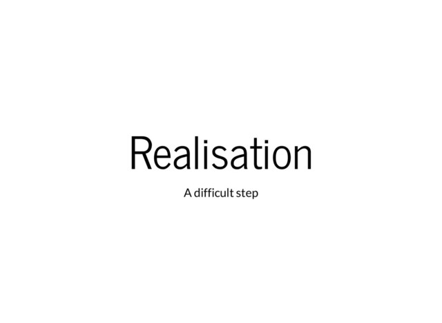 Realisation
A difficult step
