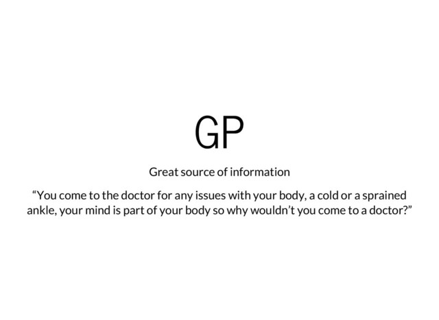 GP
Great source of information
“You come to the doctor for any issues with your body, a cold or a sprained
ankle, your mind is part of your body so why wouldn’t you come to a doctor?”
