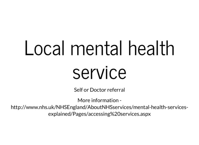 Local mental health
service
Self or Doctor referral
More information -
http://www.nhs.uk/NHSEngland/AboutNHSservices/mental-health-services-
explained/Pages/accessing%20services.aspx
