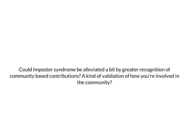 Could Imposter syndrome be alleviated a bit by greater recognition of
community based contributions? A kind of validation of how you're involved in
the community?
