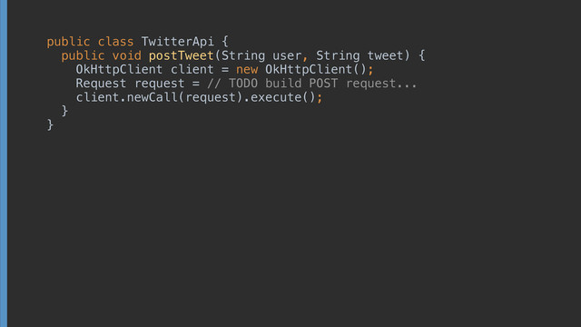 public class TwitterApi { 
public void postTweet(String user, String tweet) { 
OkHttpClient client = new OkHttpClient(); 
Request request = // TODO build POST request... 
client.newCall(request).execute(); 
} 
}

