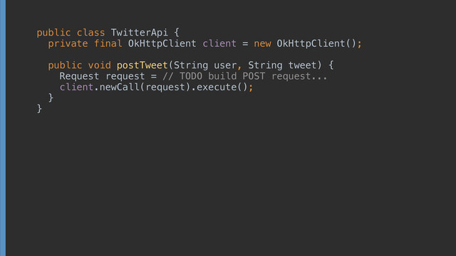 public class TwitterApi { 
private final OkHttpClient client = new OkHttpClient(); 
 
public void postTweet(String user, String tweet) { 
Request request = // TODO build POST request... 
client.newCall(request).execute(); 
} 
}
