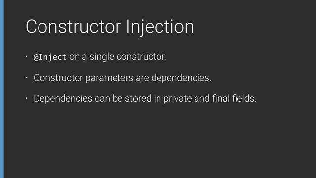 Constructor Injection
• @Inject on a single constructor.
• Constructor parameters are dependencies.
• Dependencies can be stored in private and ﬁnal ﬁelds.
