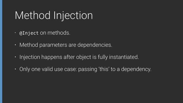 Method Injection
• @Inject on methods.
• Method parameters are dependencies.
• Injection happens after object is fully instantiated.
• Only one valid use case: passing ‘this’ to a dependency.
