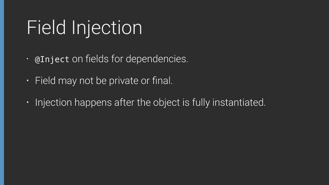 Field Injection
• @Inject on ﬁelds for dependencies.
• Field may not be private or ﬁnal.
• Injection happens after the object is fully instantiated.
