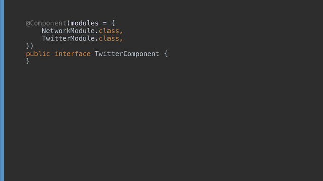 @Component
!
public interface TwitterComponent {
 
 
}
(modules = {
NetworkModule.class, 
TwitterModule.class, 
})
