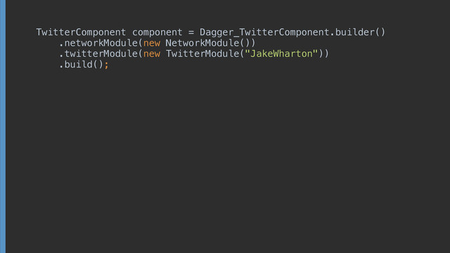 TwitterComponent component = Dagger_TwitterComponent.builder() 
.networkModule(new NetworkModule()) 
.twitterModule(new TwitterModule("JakeWharton")) 
.build();
