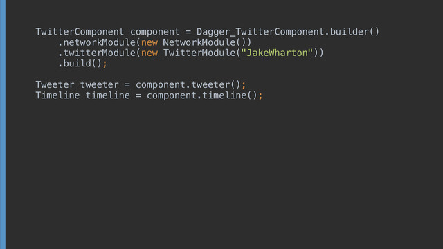TwitterComponent component = Dagger_TwitterComponent.builder() 
.networkModule(new NetworkModule()) 
.twitterModule(new TwitterModule("JakeWharton")) 
.build();
!
!
!
!
!
!
Timeline timeline = component.timeline();
!
!
!
!
 
Tweeter tweeter = component.tweeter();
