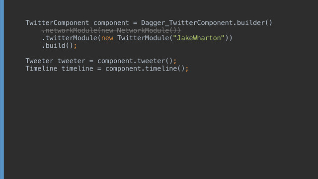 TwitterComponent component = Dagger_TwitterComponent.builder()
 
 
.twitterModule(new TwitterModule("JakeWharton")) 
.build();
!
Tweeter tweeter = component.tweeter();
 
.networkModule(new NetworkModule())
 
.networkModule(new NetworkModule())
 
 
 
!
!
Timeline timeline = component.timeline();
