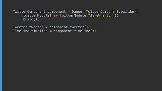 TwitterComponent component = Dagger_TwitterComponent.builder()
 
 
.twitterModule(new TwitterModule("JakeWharton")) 
.build();
!
Tweeter tweeter = component.tweeter();
 
 
 
!
!
Timeline timeline = component.timeline();
