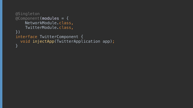 @Singleton
@Component(modules = { 
NetworkModule.class, 
TwitterModule.class, 
}) 
interface TwitterComponent { 
void injectApp(TwitterApplication app);
}
