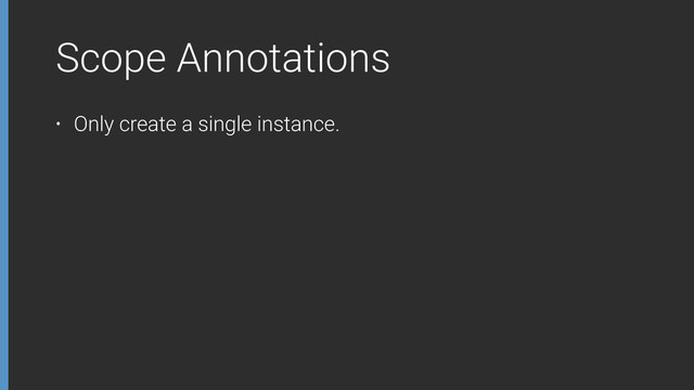 Scope Annotations
• Only create a single instance.
